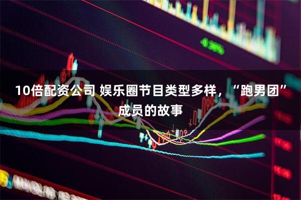 10倍配资公司 娱乐圈节目类型多样，“跑男团”成员的故事