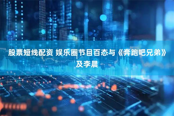 股票短线配资 娱乐圈节目百态与《奔跑吧兄弟》及李晨