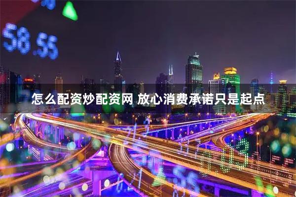 怎么配资炒配资网 放心消费承诺只是起点
