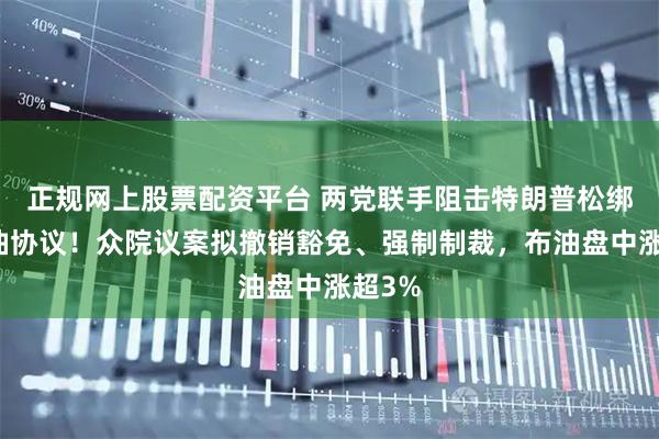 正规网上股票配资平台 两党联手阻击特朗普松绑俄柴油协议！众院议案拟撤销豁免、强制制裁，布油盘中涨超3%
